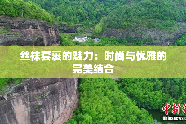 丝袜套裹的魅力：时尚与优雅的完美结合