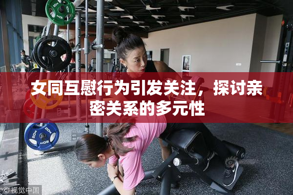 女同互慰行为引发关注，探讨亲密关系的多元性