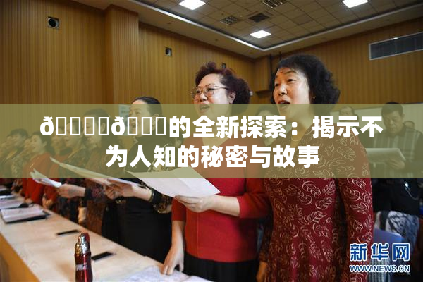 🔞‌🍌的全新探索：揭示不为人知的秘密与故事