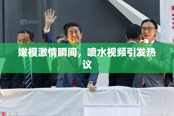 嫩模激情瞬间，喷水视频引发热议
