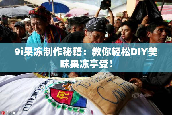 9i果冻制作秘籍：教你轻松DIY美味果冻享受！
