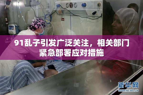 91乱子引发广泛关注，相关部门紧急部署应对措施