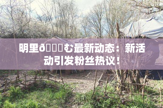 明里😚む最新动态：新活动引发粉丝热议！