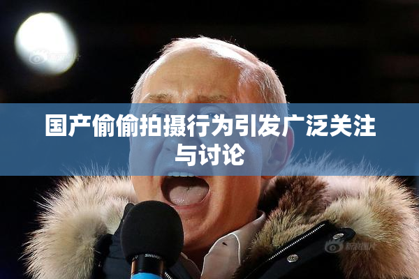 国产偷偷拍摄行为引发广泛关注与讨论
