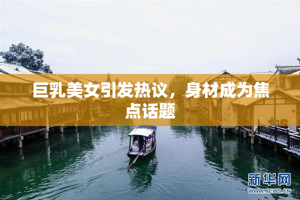 巨乳美女引发热议，身材成为焦点话题