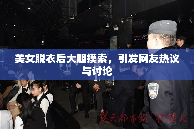 美女脱衣后大胆摸索，引发网友热议与讨论
