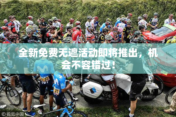 全新免费无遮活动即将推出，机会不容错过！