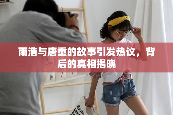 雨浩与唐重的故事引发热议，背后的真相揭晓