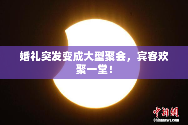 婚礼突发变成大型聚会，宾客欢聚一堂！