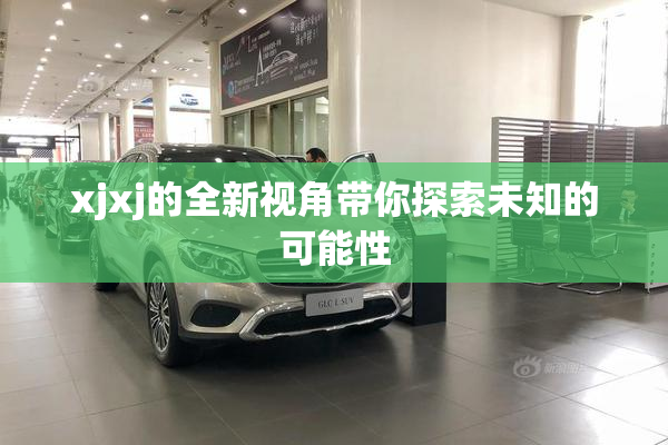 xjxj的全新视角带你探索未知的可能性