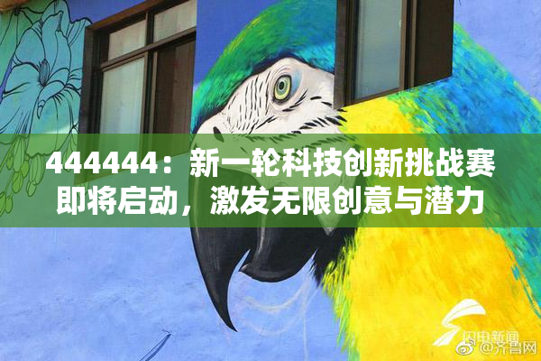 444444：新一轮科技创新挑战赛即将启动，激发无限创意与潜力
