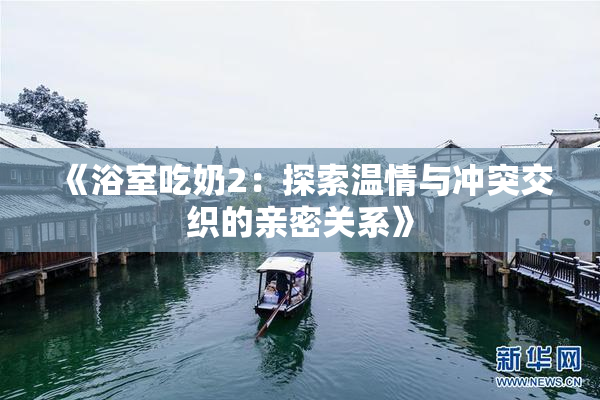 《浴室吃奶2：探索温情与冲突交织的亲密关系》