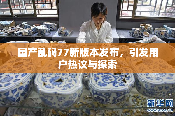 国产乱码77新版本发布，引发用户热议与探索
