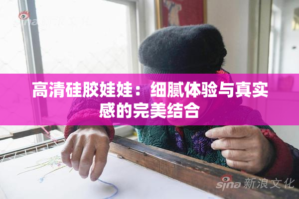 高清硅胶娃娃：细腻体验与真实感的完美结合