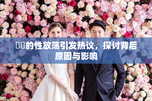 妺妺的性放荡引发热议，探讨背后原因与影响