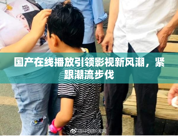 国产在线播放引领影视新风潮，紧跟潮流步伐