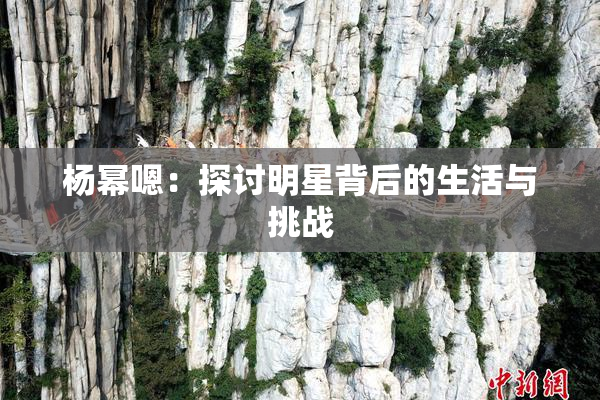 杨幂嗯：探讨明星背后的生活与挑战