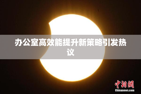 办公室高效能提升新策略引发热议