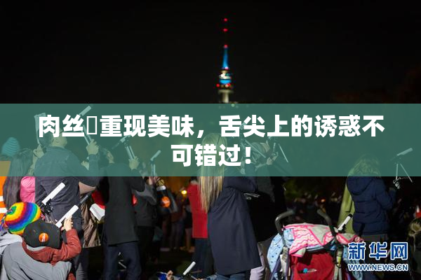 肉丝祙重现美味，舌尖上的诱惑不可错过！