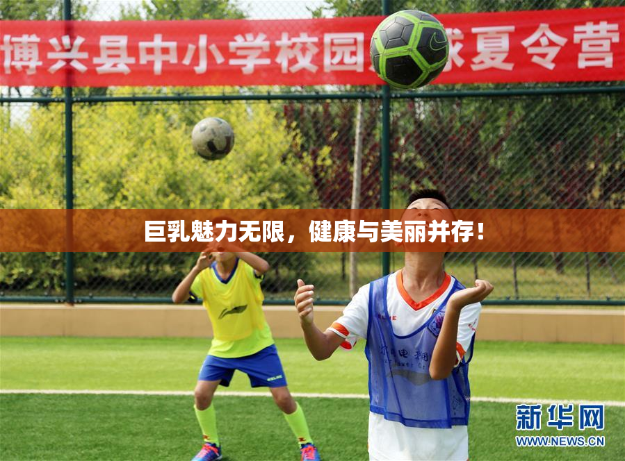 巨乳魅力无限，健康与美丽并存！