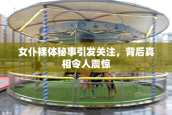 女仆裸体秘事引发关注，背后真相令人震惊