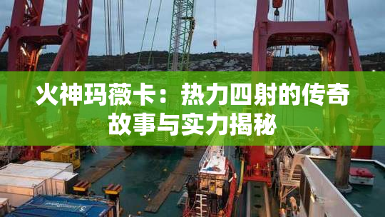 火神玛薇卡：热力四射的传奇故事与实力揭秘