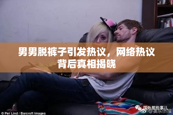 男男脱裤子引发热议，网络热议背后真相揭晓