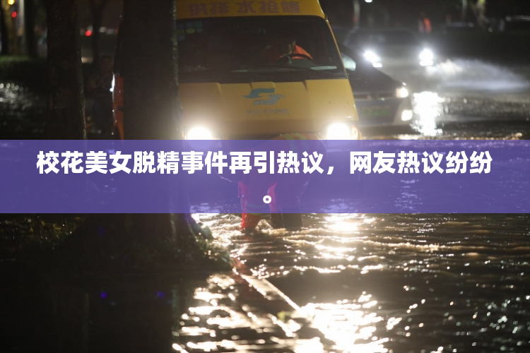 校花美女脱精事件再引热议，网友热议纷纷。