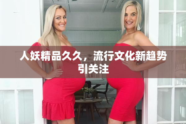 人妖精品久久，流行文化新趋势引关注