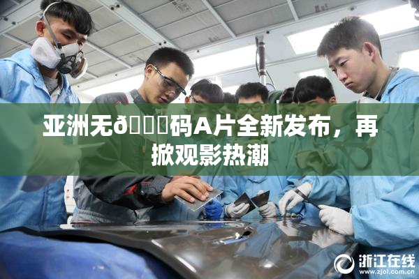 亚洲无🈚码A片全新发布，再掀观影热潮