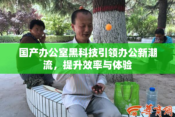 国产办公室黑科技引领办公新潮流，提升效率与体验