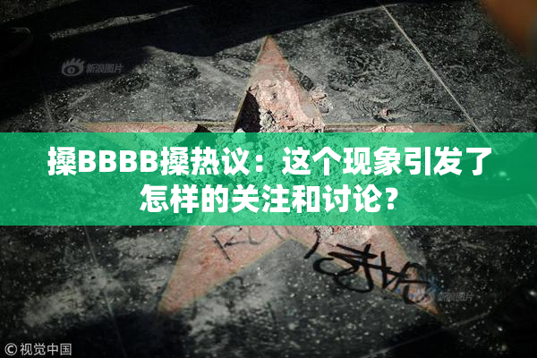 搡BBBB搡热议：这个现象引发了怎样的关注和讨论？
