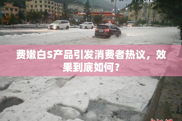 费嫩白S产品引发消费者热议，效果到底如何？