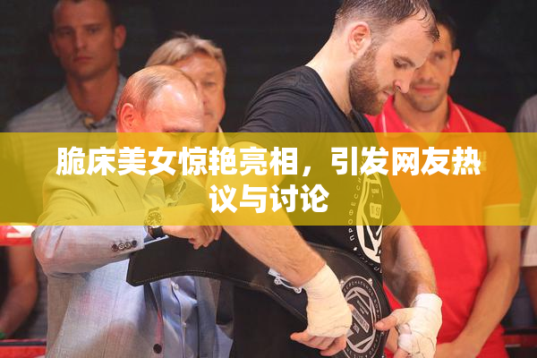 脆床美女惊艳亮相，引发网友热议与讨论