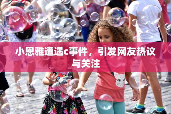 小恩雅遭遇c事件，引发网友热议与关注