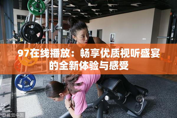 97在线播放：畅享优质视听盛宴的全新体验与感受