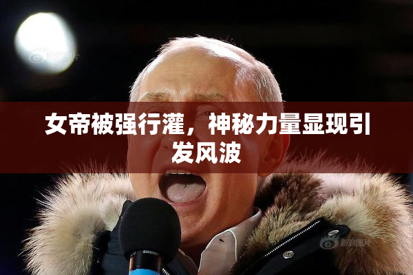 女帝被强行灌，神秘力量显现引发风波