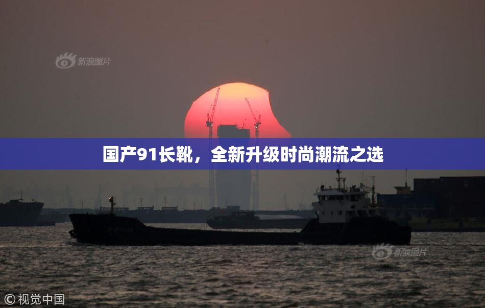 国产91长靴，全新升级时尚潮流之选