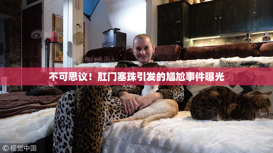 不可思议！肛门塞珠引发的尴尬事件曝光