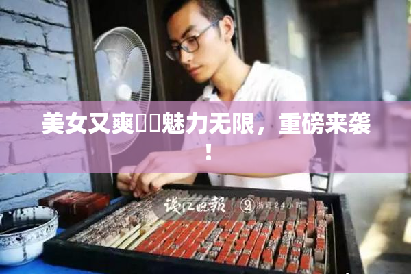 美女又爽❌‌魅力无限，重磅来袭！