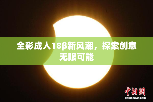 全彩成人18β新风潮，探索创意无限可能
