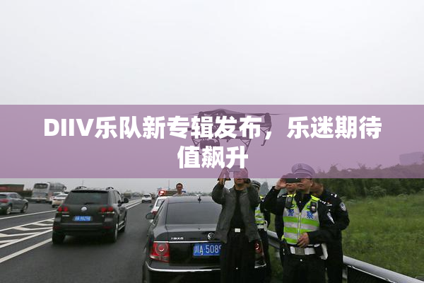 DIIV乐队新专辑发布，乐迷期待值飙升