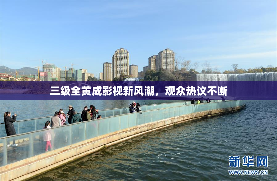 三级全黄成影视新风潮，观众热议不断