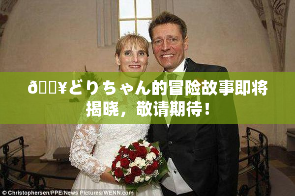🔥どりちゃん的冒险故事即将揭晓，敬请期待！