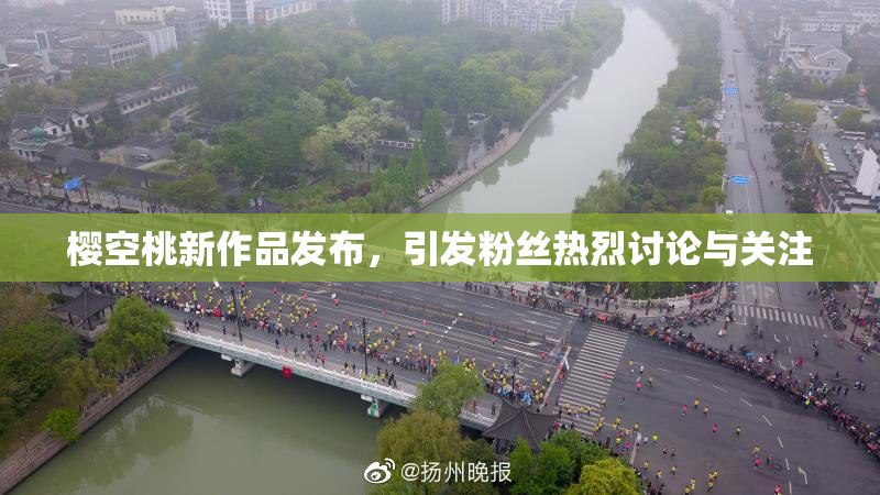 樱空桃新作品发布，引发粉丝热烈讨论与关注