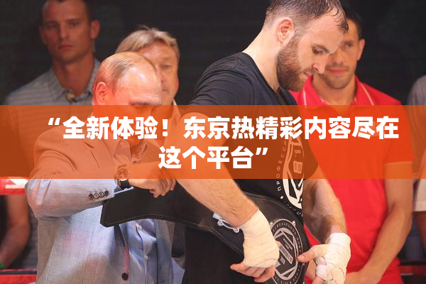 “全新体验！东京热精彩内容尽在这个平台”