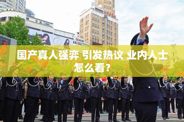 国产真人强弈 引发热议 业内人士怎么看？