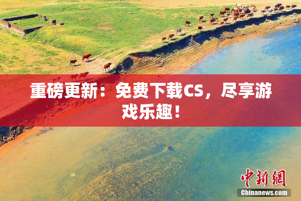 重磅更新：免费下载CS，尽享游戏乐趣！