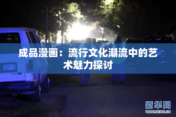 成品漫画：流行文化潮流中的艺术魅力探讨