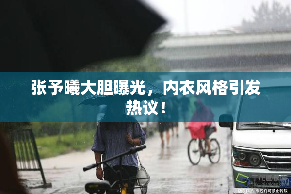 张予曦大胆曝光，内衣风格引发热议！